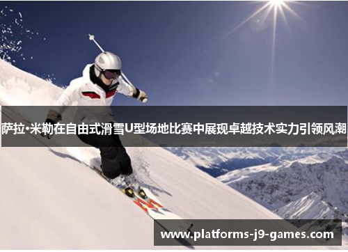 萨拉·米勒在自由式滑雪U型场地比赛中展现卓越技术实力引领风潮