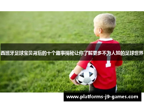 西班牙足球宝贝背后的十个趣事揭秘让你了解更多不为人知的足球世界