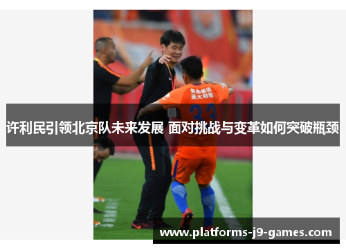 许利民引领北京队未来发展 面对挑战与变革如何突破瓶颈 许利民引领北京队未来发展 面对挑战与变革如何突破瓶颈