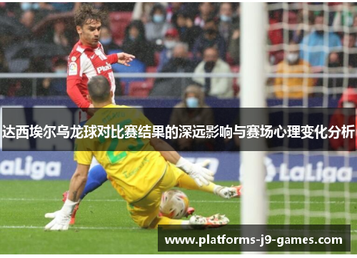 达西埃尔乌龙球对比赛结果的深远影响与赛场心理变化分析 达西埃尔乌龙球对比赛结果的深远影响与赛场心理变化分析