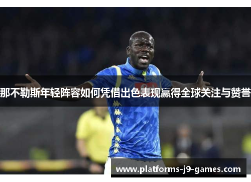 那不勒斯年轻阵容如何凭借出色表现赢得全球关注与赞誉 那不勒斯年轻阵容如何凭借出色表现赢得全球关注与赞誉