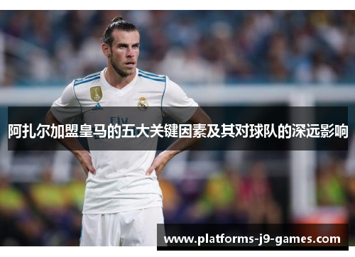 阿扎尔加盟皇马的五大关键因素及其对球队的深远影响 阿扎尔加盟皇马的五大关键因素及其对球队的深远影响