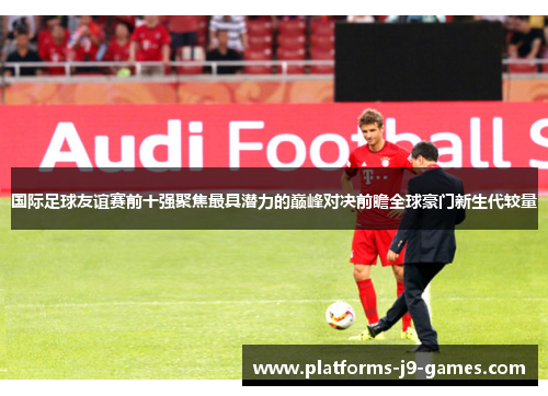 国际足球友谊赛前十强聚焦最具潜力的巅峰对决前瞻全球豪门新生代较量 国际足球友谊赛前十强聚焦最具潜力的巅峰对决前瞻全球豪门新生代较量