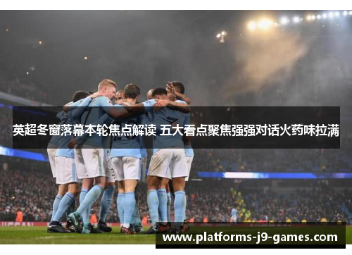 英超冬窗落幕本轮焦点解读 五大看点聚焦强强对话火药味拉满