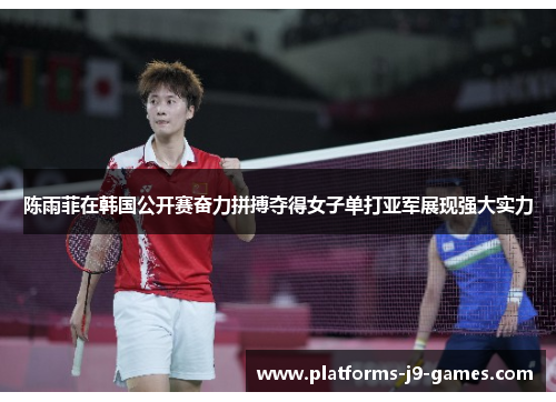 陈雨菲在韩国公开赛奋力拼搏夺得女子单打亚军展现强大实力
