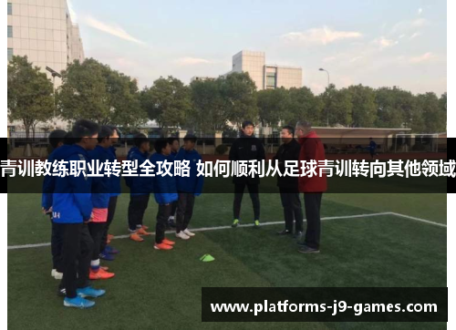 青训教练职业转型全攻略 如何顺利从足球青训转向其他领域