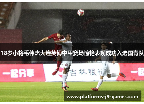 18岁小将毛伟杰大连英博中甲赛场惊艳表现成功入选国青队 18岁小将毛伟杰大连英博中甲赛场惊艳表现成功入选国青队