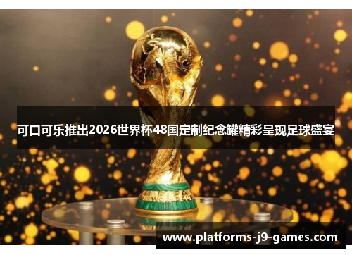可口可乐推出2026世界杯48国定制纪念罐精彩呈现足球盛宴