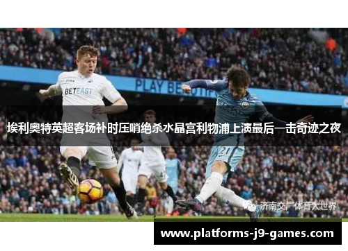 埃利奥特英超客场补时压哨绝杀水晶宫利物浦上演最后一击奇迹之夜