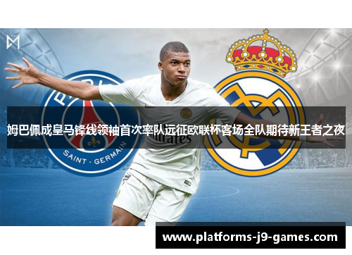 姆巴佩成皇马锋线领袖首次率队远征欧联杯客场全队期待新王者之夜