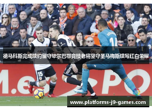 德马科斯完成续约留守毕尔巴鄂竞技老将坚守圣马梅斯续写红白荣耀 德马科斯完成续约留守毕尔巴鄂竞技老将坚守圣马梅斯续写红白荣耀