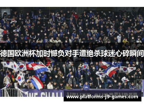 德国欧洲杯加时憾负对手遭绝杀球迷心碎瞬间