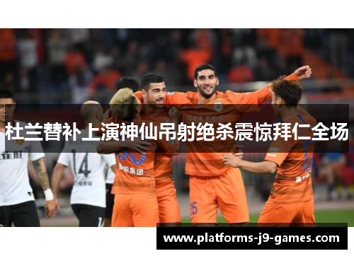 杜兰替补上演神仙吊射绝杀震惊拜仁全场