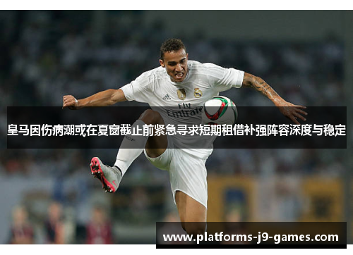 皇马因伤病潮或在夏窗截止前紧急寻求短期租借补强阵容深度与稳定