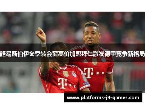 路易斯伯伊冬季转会窗高价加盟拜仁激发德甲竞争新格局 路易斯伯伊冬季转会窗高价加盟拜仁激发德甲竞争新格局