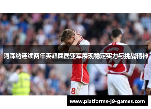 阿森纳连续两年英超屈居亚军展现稳定实力与挑战精神 阿森纳连续两年英超屈居亚军展现稳定实力与挑战精神