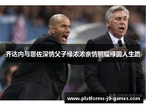 齐达内与恩佐深情父子缘浓浓亲情照耀绿茵人生路 齐达内与恩佐深情父子缘浓浓亲情照耀绿茵人生路