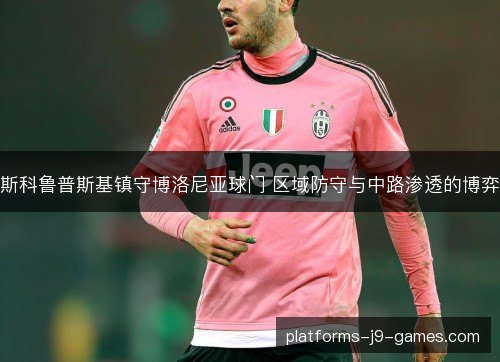 斯科鲁普斯基镇守博洛尼亚球门 区域防守与中路渗透的博弈